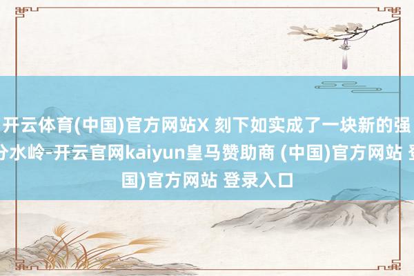 开云体育(中国)官方网站X 刻下如实成了一块新的强项形态分水岭-开云官网kaiyun皇马赞助商 (中国)官方网站 登录入口
