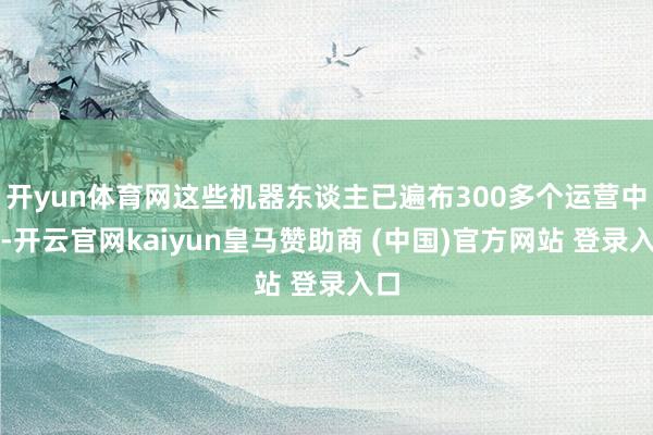 开yun体育网这些机器东谈主已遍布300多个运营中心-开云官网kaiyun皇马赞助商 (中国)官方网站 登录入口