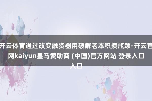 开云体育通过改变融资器用破解老本积攒瓶颈-开云官网kaiyun皇马赞助商 (中国)官方网站 登录入口