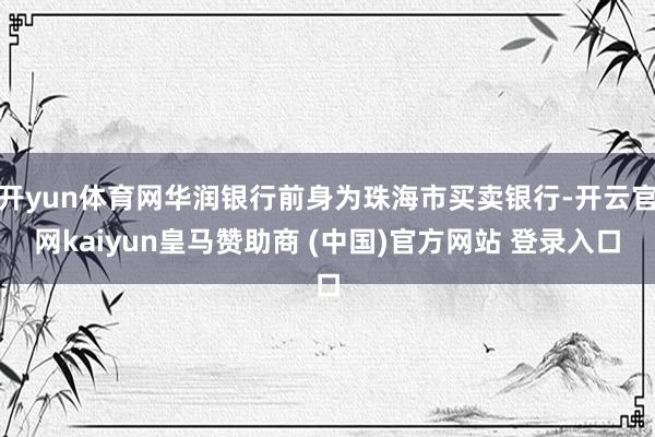 开yun体育网华润银行前身为珠海市买卖银行-开云官网kaiyun皇马赞助商 (中国)官方网站 登录入口