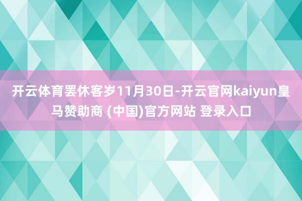 开云体育罢休客岁11月30日-开云官网kaiyun皇马赞助商 (中国)官方网站 登录入口