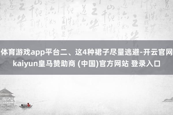 体育游戏app平台二、这4种裙子尽量逃避-开云官网kaiyun皇马赞助商 (中国)官方网站 登录入口