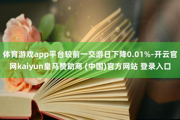体育游戏app平台较前一交游日下降0.01%-开云官网kaiyun皇马赞助商 (中国)官方网站 登录入口