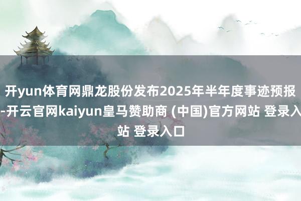 开yun体育网鼎龙股份发布2025年半年度事迹预报称-开云官网kaiyun皇马赞助商 (中国)官方网站 登录入口