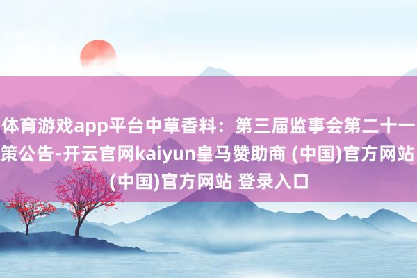 体育游戏app平台中草香料：第三届监事会第二十一次会议决策公告-开云官网kaiyun皇马赞助商 (中国)官方网站 登录入口