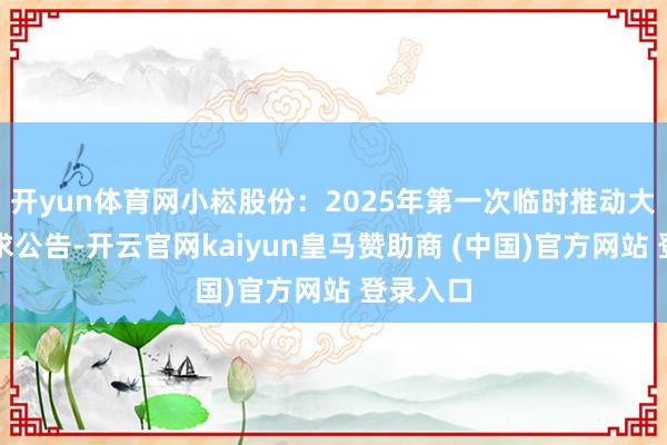 开yun体育网小崧股份：2025年第一次临时推动大会有探求公告-开云官网kaiyun皇马赞助商 (中国)官方网站 登录入口
