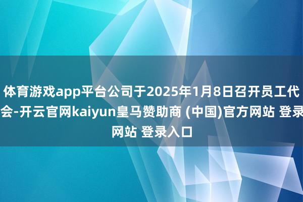 体育游戏app平台公司于2025年1月8日召开员工代表大会-开云官网kaiyun皇马赞助商 (中国)官方网站 登录入口