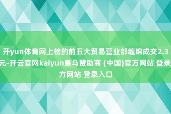 开yun体育网上榜的前五大贸易营业部缠绵成交2.30亿元-开云官网kaiyun皇马赞助商 (中国)官方网站 登录入口