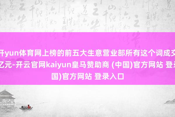 开yun体育网上榜的前五大生意营业部所有这个词成交2.04亿元-开云官网kaiyun皇马赞助商 (中国)官方网站 登录入口