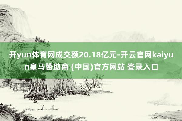 开yun体育网成交额20.18亿元-开云官网kaiyun皇马赞助商 (中国)官方网站 登录入口
