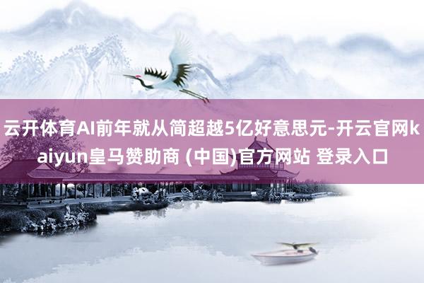 云开体育AI前年就从简超越5亿好意思元-开云官网kaiyun皇马赞助商 (中国)官方网站 登录入口