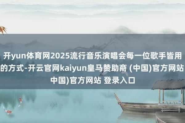 开yun体育网2025流行音乐演唱会每一位歌手皆用我方私有的方式-开云官网kaiyun皇马赞助商 (中国)官方网站 登录入口