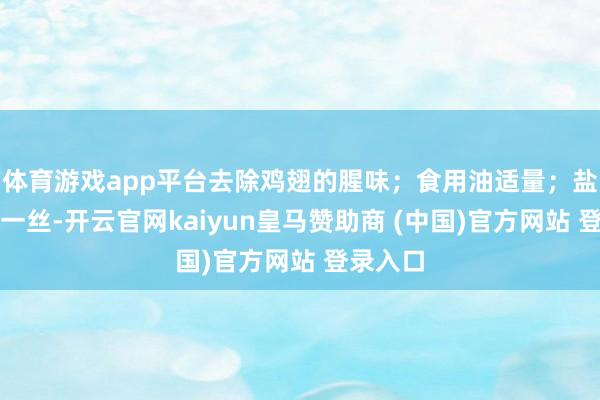 体育游戏app平台去除鸡翅的腥味；食用油适量；盐和鸡精一丝-开云官网kaiyun皇马赞助商 (中国)官方网站 登录入口