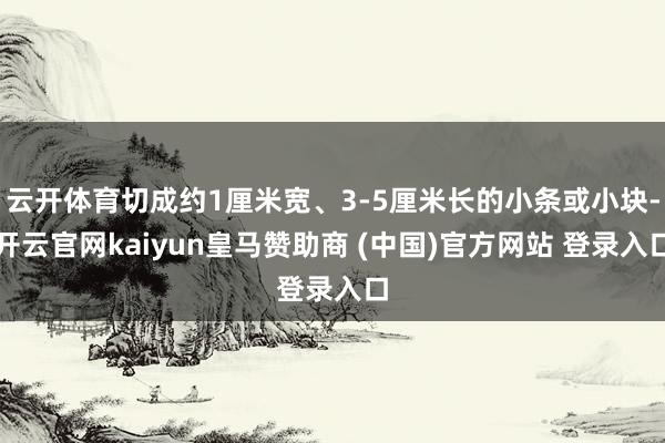 云开体育切成约1厘米宽、3-5厘米长的小条或小块-开云官网kaiyun皇马赞助商 (中国)官方网站 登录入口