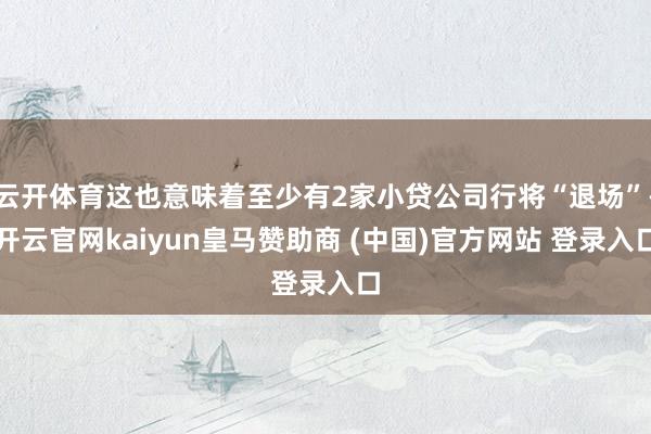 云开体育这也意味着至少有2家小贷公司行将“退场”-开云官网kaiyun皇马赞助商 (中国)官方网站 登录入口