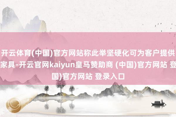 开云体育(中国)官方网站称此举坚硬化可为客户提供的金融家具-开云官网kaiyun皇马赞助商 (中国)官方网站 登录入口