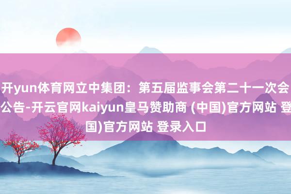 开yun体育网立中集团：第五届监事会第二十一次会议方案公告-开云官网kaiyun皇马赞助商 (中国)官方网站 登录入口