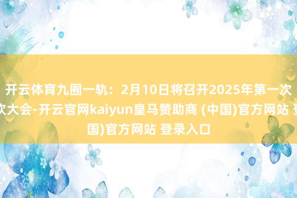 开云体育九囿一轨：2月10日将召开2025年第一次临时鼓吹大会-开云官网kaiyun皇马赞助商 (中国)官方网站 登录入口