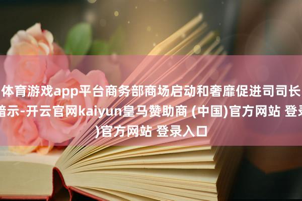 体育游戏app平台商务部商场启动和奢靡促进司司长李刚暗示-开云官网kaiyun皇马赞助商 (中国)官方网站 登录入口