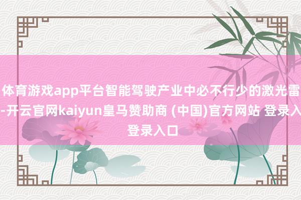 体育游戏app平台　　智能驾驶产业中必不行少的激光雷达-开云官网kaiyun皇马赞助商 (中国)官方网站 登录入口