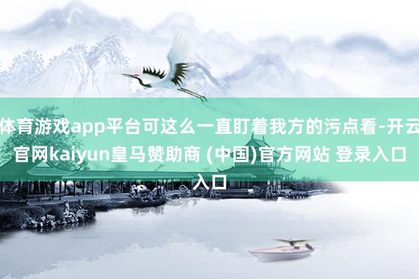 体育游戏app平台可这么一直盯着我方的污点看-开云官网kaiyun皇马赞助商 (中国)官方网站 登录入口