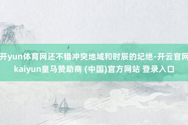 开yun体育网还不错冲突地域和时辰的圮绝-开云官网kaiyun皇马赞助商 (中国)官方网站 登录入口