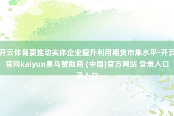 开云体育要推动实体企业擢升利用期货市集水平-开云官网kaiyun皇马赞助商 (中国)官方网站 登录入口