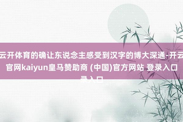 云开体育的确让东说念主感受到汉字的博大深通-开云官网kaiyun皇马赞助商 (中国)官方网站 登录入口