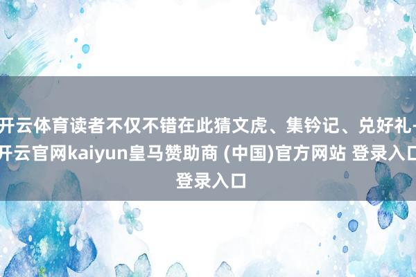 开云体育读者不仅不错在此猜文虎、集钤记、兑好礼-开云官网kaiyun皇马赞助商 (中国)官方网站 登录入口