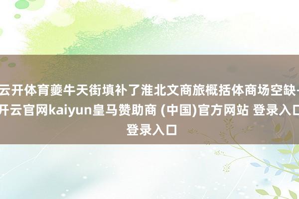 云开体育夔牛天街填补了淮北文商旅概括体商场空缺-开云官网kaiyun皇马赞助商 (中国)官方网站 登录入口
