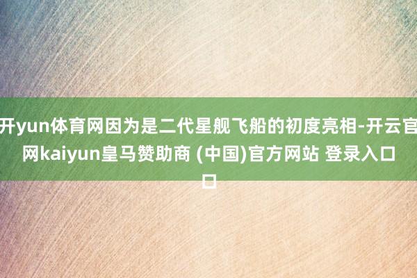 开yun体育网因为是二代星舰飞船的初度亮相-开云官网kaiyun皇马赞助商 (中国)官方网站 登录入口