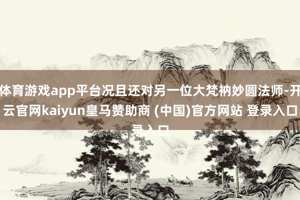 体育游戏app平台况且还对另一位大梵衲妙圆法师-开云官网kaiyun皇马赞助商 (中国)官方网站 登录入口