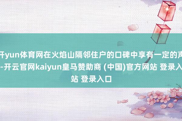 开yun体育网在火焰山隔邻住户的口碑中享有一定的声誉-开云官网kaiyun皇马赞助商 (中国)官方网站 登录入口