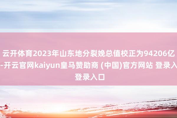 云开体育2023年山东地分裂娩总值校正为94206亿元-开云官网kaiyun皇马赞助商 (中国)官方网站 登录入口