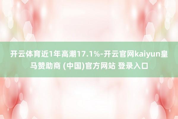 开云体育近1年高潮17.1%-开云官网kaiyun皇马赞助商 (中国)官方网站 登录入口