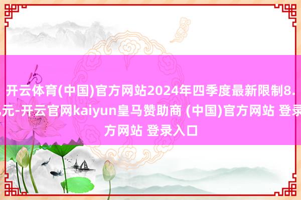 开云体育(中国)官方网站2024年四季度最新限制8.29亿元-开云官网kaiyun皇马赞助商 (中国)官方网站 登录入口