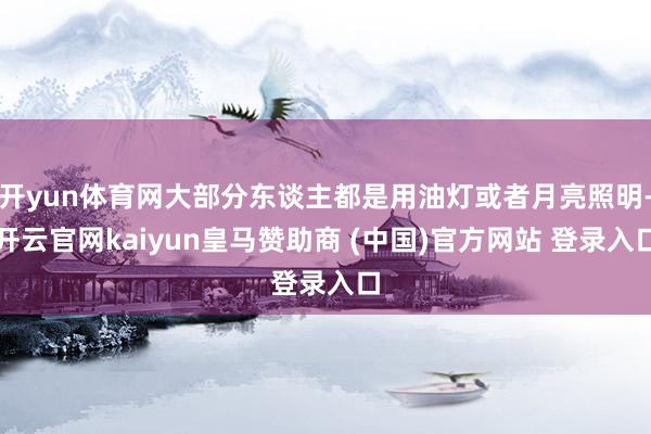 开yun体育网大部分东谈主都是用油灯或者月亮照明-开云官网kaiyun皇马赞助商 (中国)官方网站 登录入口