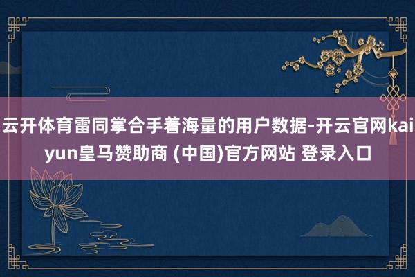 云开体育雷同掌合手着海量的用户数据-开云官网kaiyun皇马赞助商 (中国)官方网站 登录入口