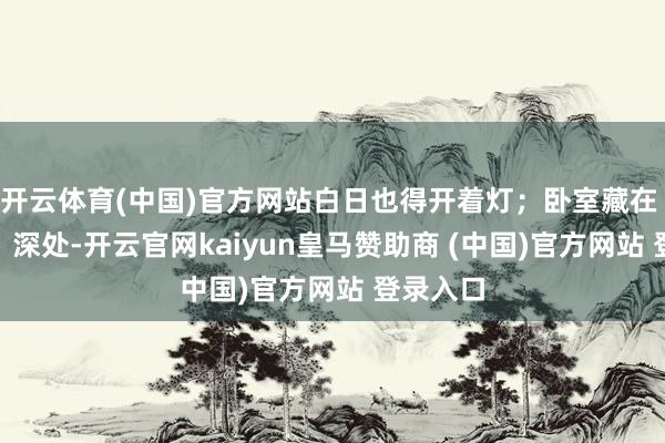 开云体育(中国)官方网站白日也得开着灯；卧室藏在 “枪管” 深处-开云官网kaiyun皇马赞助商 (中国)官方网站 登录入口