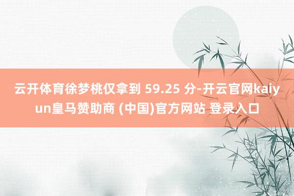 云开体育徐梦桃仅拿到 59.25 分-开云官网kaiyun皇马赞助商 (中国)官方网站 登录入口