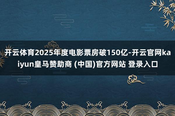 开云体育2025年度电影票房破150亿-开云官网kaiyun皇马赞助商 (中国)官方网站 登录入口