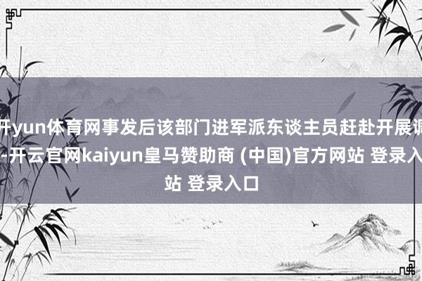开yun体育网事发后该部门进军派东谈主员赶赴开展调停-开云官网kaiyun皇马赞助商 (中国)官方网站 登录入口