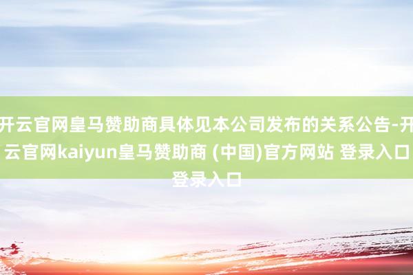 开云官网皇马赞助商具体见本公司发布的关系公告-开云官网kaiyun皇马赞助商 (中国)官方网站 登录入口