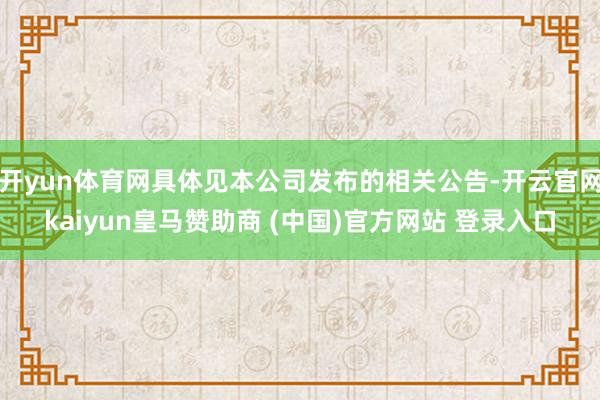 开yun体育网具体见本公司发布的相关公告-开云官网kaiyun皇马赞助商 (中国)官方网站 登录入口