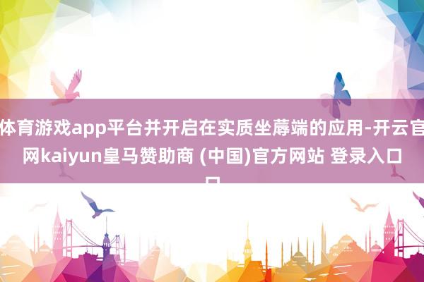 体育游戏app平台并开启在实质坐蓐端的应用-开云官网kaiyun皇马赞助商 (中国)官方网站 登录入口