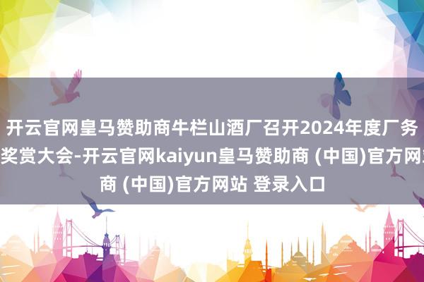 开云官网皇马赞助商牛栏山酒厂召开2024年度厂务公开暨回来奖赏大会-开云官网kaiyun皇马赞助商 (中国)官方网站 登录入口