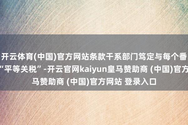 开云体育(中国)官方网站条款干系部门笃定与每个番邦交易伙伴的“平等关税”-开云官网kaiyun皇马赞助商 (中国)官方网站 登录入口