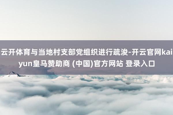 云开体育与当地村支部党组织进行疏浚-开云官网kaiyun皇马赞助商 (中国)官方网站 登录入口