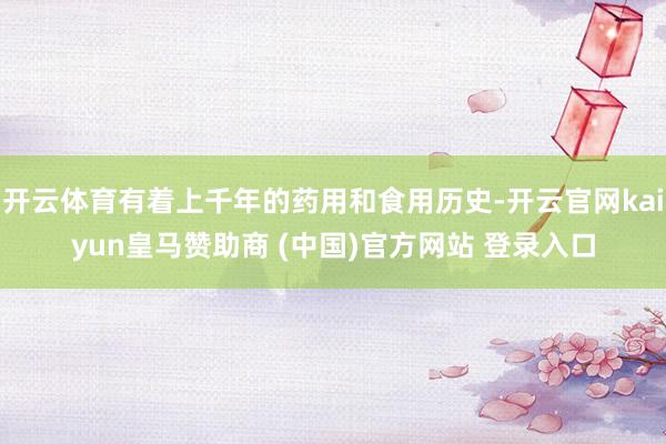 开云体育有着上千年的药用和食用历史-开云官网kaiyun皇马赞助商 (中国)官方网站 登录入口