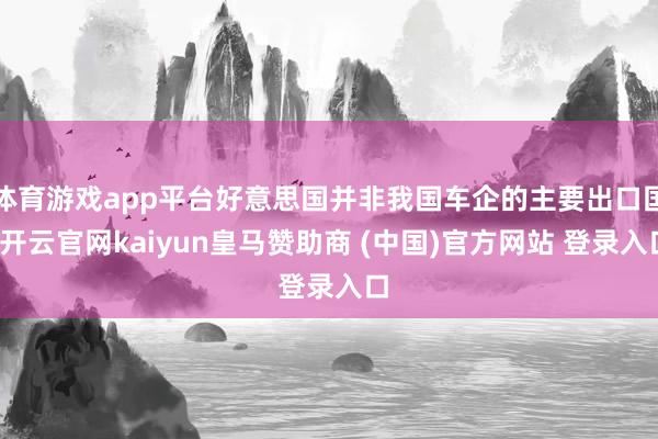 体育游戏app平台好意思国并非我国车企的主要出口国-开云官网kaiyun皇马赞助商 (中国)官方网站 登录入口